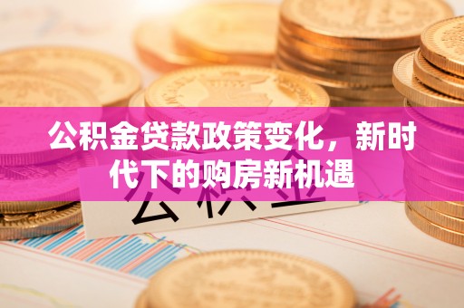 英山公积金贷款政策变化，新时代下的购房新机遇