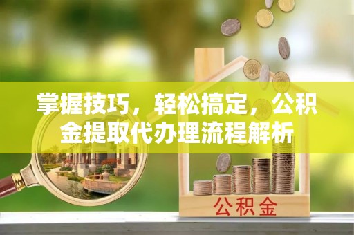 英山掌握技巧，轻松搞定，公积金提取代办理流程解析