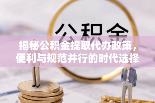 英山揭秘公积金提取代办政策，便利与规范并行的时代选择