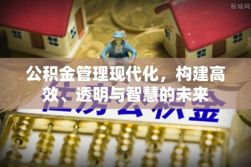 英山公积金管理现代化，构建高效、透明与智慧的未来
