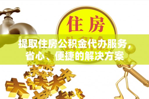 英山提取住房公积金代办服务，省心、便捷的解决方案