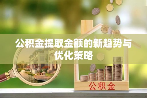英山公积金提取金额的新趋势与优化策略