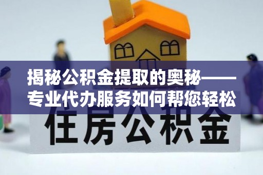 英山揭秘公积金提取的奥秘——专业代办服务如何帮您轻松搞定