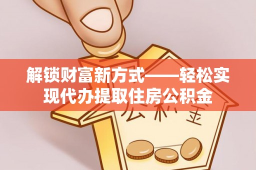 英山解锁财富新方式——轻松实现代办提取住房公积金