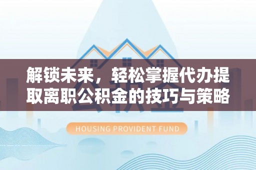 英山解锁未来，轻松掌握代办提取离职公积金的技巧与策略
