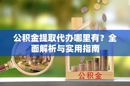 英山公积金提取代办哪里有？全面解析与实用指南
