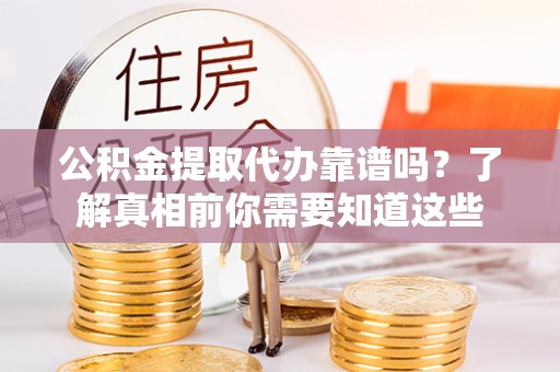 英山公积金提取代办靠谱吗？了解真相前你需要知道这些