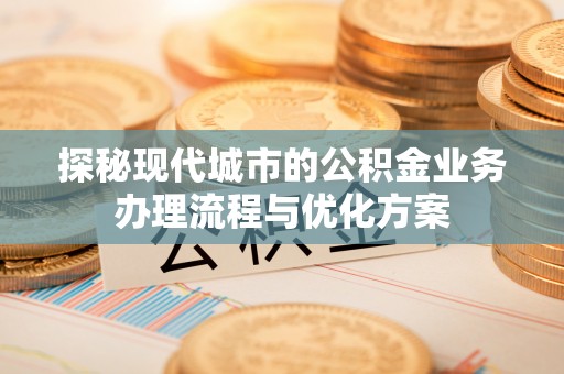 英山探秘现代城市的公积金业务办理流程与优化方案