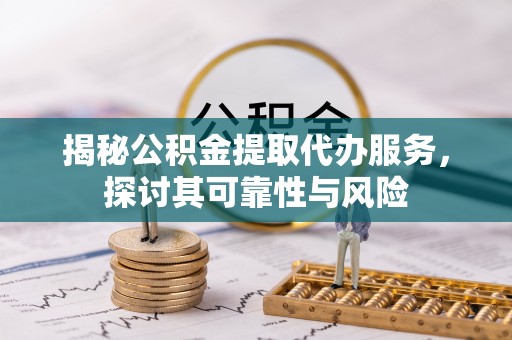 英山揭秘公积金提取代办服务，探讨其可靠性与风险