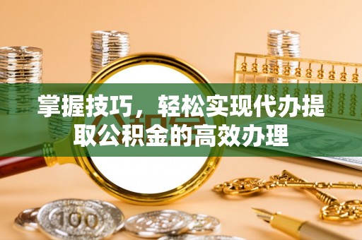 英山掌握技巧，轻松实现代办提取公积金的高效办理