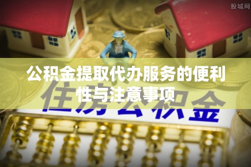 英山公积金提取代办服务的便利性与注意事项
