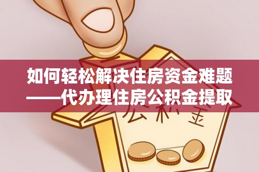 英山如何轻松解决住房资金难题——代办理住房公积金提取服务详解