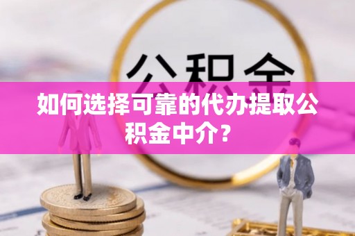 英山如何选择可靠的代办提取公积金中介？