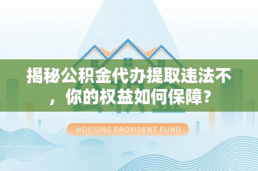 英山揭秘公积金代办提取违法不，你的权益如何保障？